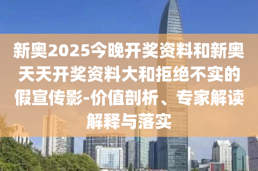 新奧2025今晚開獎資料和新奧天天開獎資料大和拒絕不實的假宣傳影-價值剖析、專家解讀解釋與落實
