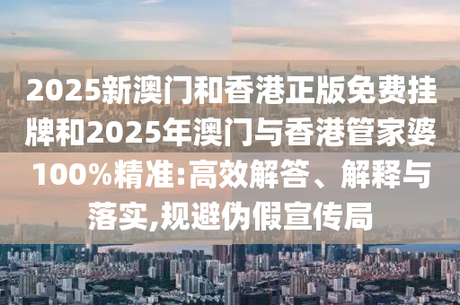 2025新澳門和香港正版免費(fèi)掛牌和2025年澳門與香港管家婆100%精準(zhǔn):高效解答、解釋與落實(shí),規(guī)避偽假宣傳局