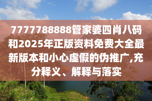 7777788888管家婆四肖八碼和2025年正版資料免費大全最新版本和小心虛假的偽推廣,充分釋義、解釋與落實