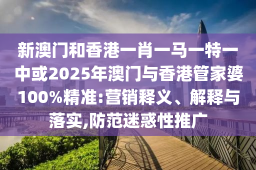新澳門和香港一肖一馬一特一中或2025年澳門與香港管家婆100%精準:營銷釋義、解釋與落實,防范迷惑性推廣