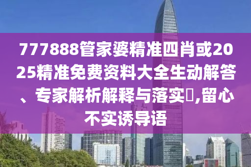 777888管家婆精準(zhǔn)四肖或2025精準(zhǔn)免費(fèi)資料大全生動(dòng)解答、專(zhuān)家解析解釋與落實(shí)?,留心不實(shí)誘導(dǎo)語(yǔ)