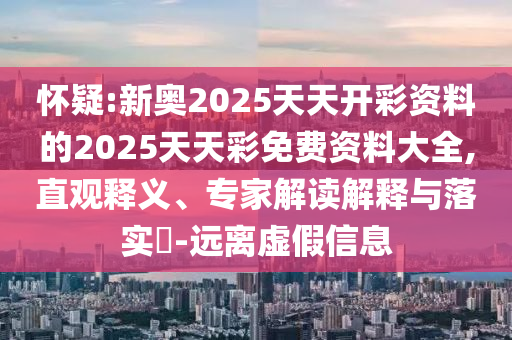 懷疑:新奧2025天天開彩資料的2025天天彩免費資料大全,直觀釋義、專家解讀解釋與落實?-遠離虛假信息