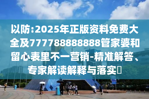 以防:2025年正版資料免費(fèi)大全及777788888888管家婆和留心表里不一營(yíng)銷-精準(zhǔn)解答、專家解讀解釋與落實(shí)?