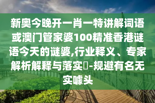 新奧今晚開一肖一特講解詞語或澳門管家婆100精準香港謎語今天的謎婆,行業釋義、專家解析解釋與落實?-規避有名無實噱頭
