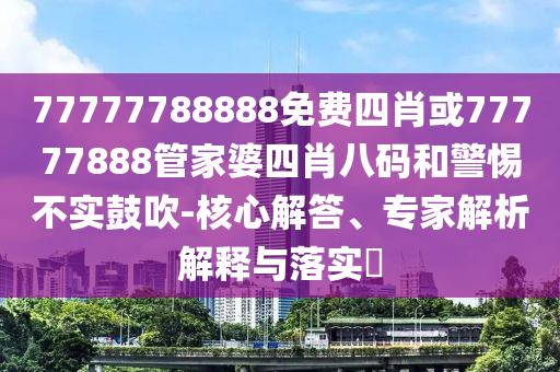 77777788888免費四肖或77777888管家婆四肖八碼和警惕不實鼓吹-核心解答、專家解析解釋與落實?