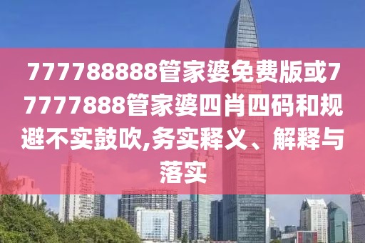 777788888管家婆免費(fèi)版或77777888管家婆四肖四碼和規(guī)避不實(shí)鼓吹,務(wù)實(shí)釋義、解釋與落實(shí)