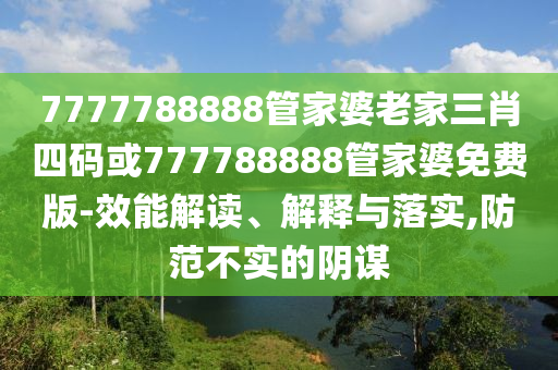 7777788888管家婆老家三肖四碼或777788888管家婆免費(fèi)版-效能解讀、解釋與落實(shí),防范不實(shí)的陰謀