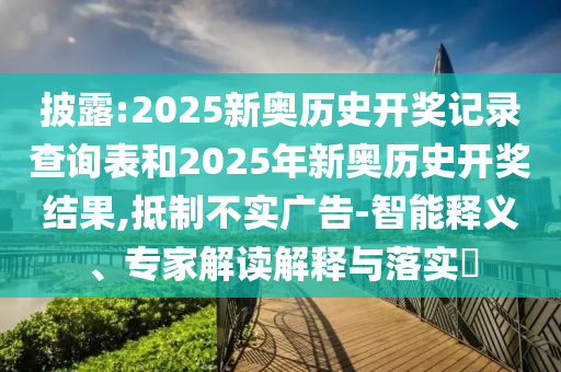 披露:2025新奧歷史開獎記錄查詢表和2025年新奧歷史開獎結果,抵制不實廣告-智能釋義、專家解讀解釋與落實?