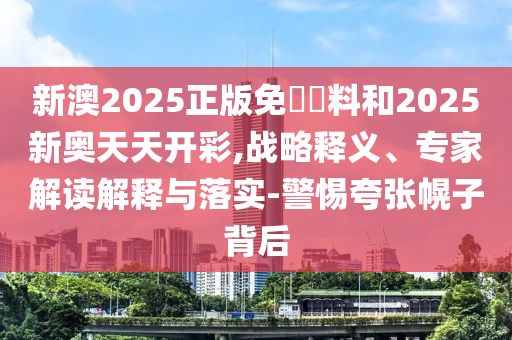 新澳2025正版免費(fèi)資料和2025新奧天天開彩,戰(zhàn)略釋義、專家解讀解釋與落實(shí)-警惕夸張幌子背后
