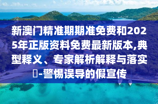 新澳門精準期期準免費和2025年正版資料免費最新版本,典型釋義、專家解析解釋與落實?-警惕誤導的假宣傳