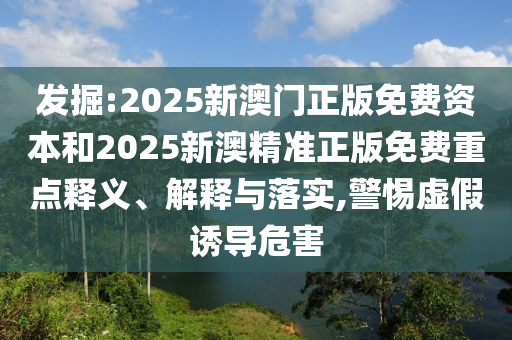 發(fā)掘:2025新澳門(mén)正版免費(fèi)資本和2025新澳精準(zhǔn)正版免費(fèi)重點(diǎn)釋義、解釋與落實(shí),警惕虛假誘導(dǎo)危害