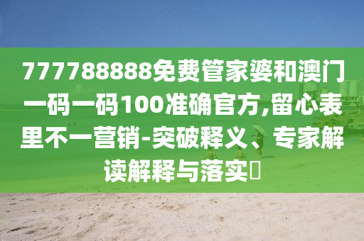 777788888免費管家婆和澳門一碼一碼100準確官方,留心表里不一營銷-突破釋義、專家解讀解釋與落實?