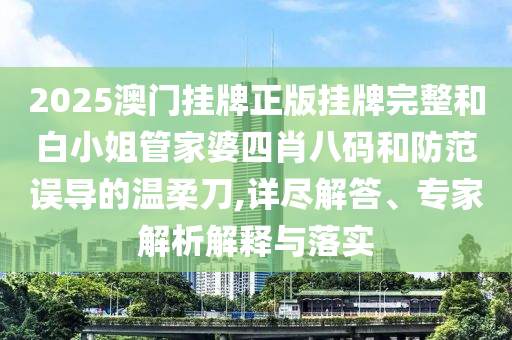 2025澳門掛牌正版掛牌完整和白小姐管家婆四肖八碼和防范誤導的溫柔刀,詳盡解答、專家解析解釋與落實