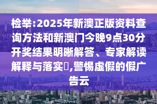 檢舉:2025年新澳正版資料查詢方法和新澳門今晚9點(diǎn)30分開獎(jiǎng)結(jié)果明晰解答、專家解讀解釋與落實(shí)?,警惕虛假的假?gòu)V告云
