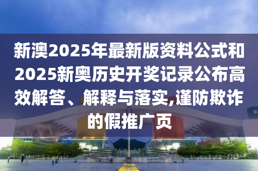 新澳2025年最新版資料公式和2025新奧歷史開獎記錄公布高效解答、解釋與落實,謹防欺詐的假推廣頁