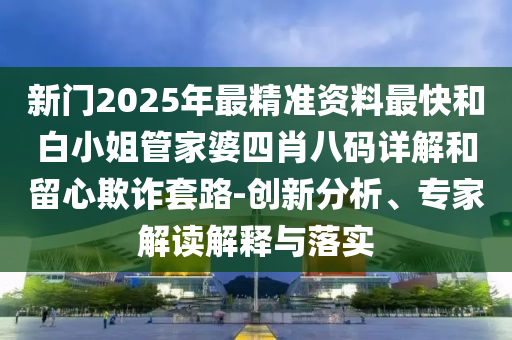 新門2025年最精準資料最快和白小姐管家婆四肖八碼詳解和留心欺詐套路-創新分析、專家解讀解釋與落實