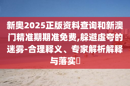 新奧2025正版資料查詢和新澳門(mén)精準(zhǔn)期期準(zhǔn)免費(fèi),躲避虛夸的迷霧-合理釋義、專(zhuān)家解析解釋與落實(shí)?