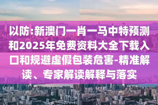 以防:新澳門一肖一馬中特預測和2025年免費資料大全下載入口和規避虛假包裝危害-精準解讀、專家解讀解釋與落實