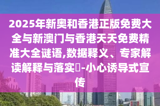 2025年新奧和香港正版免費(fèi)大全與新澳門(mén)與香港天天免費(fèi)精準(zhǔn)大全謎語(yǔ),數(shù)據(jù)釋義、專(zhuān)家解讀解釋與落實(shí)?-小心誘導(dǎo)式宣傳
