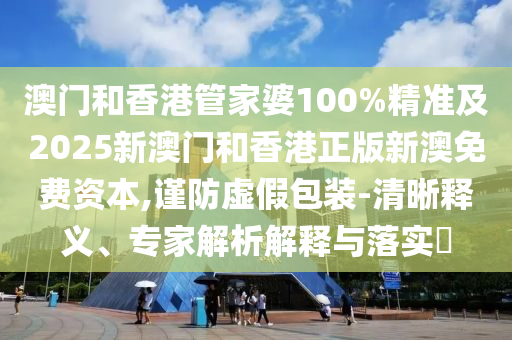 澳門和香港管家婆100%精準及2025新澳門和香港正版新澳免費資本,謹防虛假包裝-清晰釋義、專家解析解釋與落實?