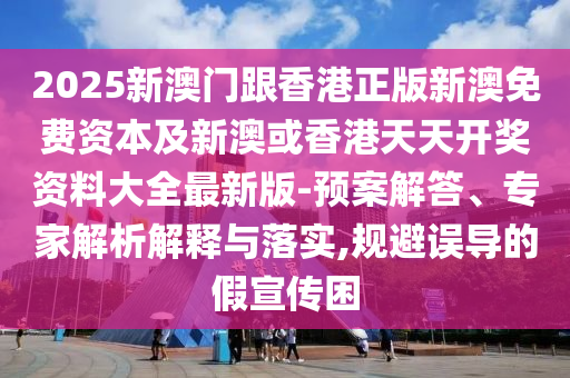 2025新澳門跟香港正版新澳免費資本及新澳或香港天天開獎資料大全最新版-預案解答、專家解析解釋與落實,規避誤導的假宣傳困