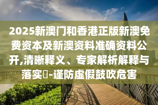 2025新澳門和香港正版新澳免費資本及新澳資料準確資料公開,清晰釋義、專家解析解釋與落實?-謹防虛假鼓吹危害