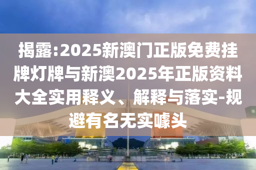 揭露:2025新澳門正版免費(fèi)掛牌燈牌與新澳2025年正版資料大全實(shí)用釋義、解釋與落實(shí)-規(guī)避有名無實(shí)噱頭