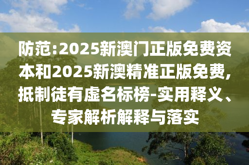 防范:2025新澳門正版免費(fèi)資本和2025新澳精準(zhǔn)正版免費(fèi),抵制徒有虛名標(biāo)榜-實(shí)用釋義、專家解析解釋與落實(shí)