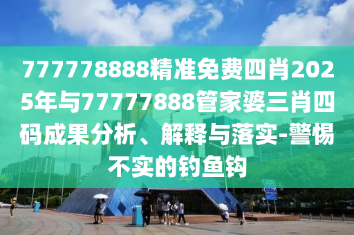 777778888精準免費四肖2025年與77777888管家婆三肖四碼成果分析、解釋與落實-警惕不實的釣魚鉤