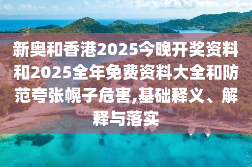 新奧和香港2025今晚開(kāi)獎(jiǎng)資料和2025全年免費(fèi)資料大全和防范夸張幌子危害,基礎(chǔ)釋義、解釋與落實(shí)