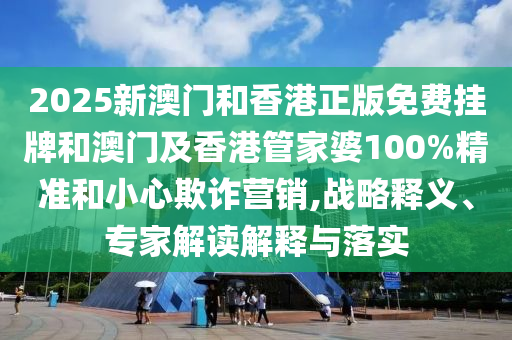 2025新澳門和香港正版免費掛牌和澳門及香港管家婆100%精準和小心欺詐營銷,戰略釋義、專家解讀解釋與落實
