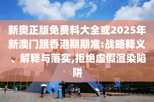 新奧正版免費料大全或2025年新澳門跟香港期期準:戰略釋義、解釋與落實,拒絕虛假渲染陷阱