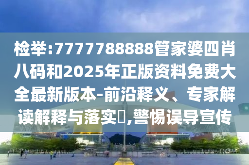 檢舉:7777788888管家婆四肖八碼和2025年正版資料免費大全最新版本-前沿釋義、專家解讀解釋與落實?,警惕誤導宣傳