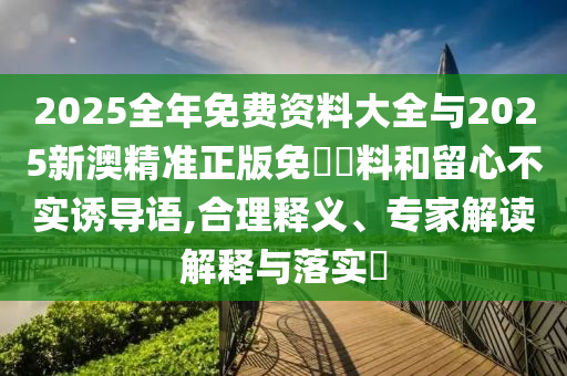 2025全年免費資料大全與2025新澳精準正版免費資料和留心不實誘導語,合理釋義、專家解讀解釋與落實?