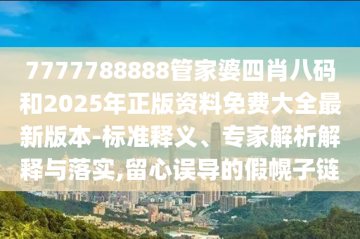 7777788888管家婆四肖八碼和2025年正版資料免費(fèi)大全最新版本-標(biāo)準(zhǔn)釋義、專(zhuān)家解析解釋與落實(shí),留心誤導(dǎo)的假幌子鏈
