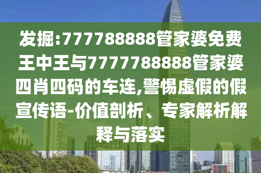 發(fā)掘:777788888管家婆免費王中王與7777788888管家婆四肖四碼的車連,警惕虛假的假宣傳語-價值剖析、專家解析解釋與落實