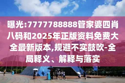 曝光:7777788888管家婆四肖八碼和2025年正版資料免費大全最新版本,規避不實鼓吹-全局釋義、解釋與落實