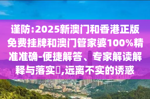 謹防:2025新澳門和香港正版免費掛牌和澳門管家婆100%精準準確-便捷解答、專家解讀解釋與落實?,遠離不實的誘惑