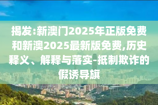 揭發(fā):新澳門2025年正版免費和新澳2025最新版免費,歷史釋義、解釋與落實-抵制欺詐的假誘導旗
