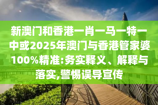 新澳門和香港一肖一馬一特一中或2025年澳門與香港管家婆100%精準:務實釋義、解釋與落實,警惕誤導宣傳