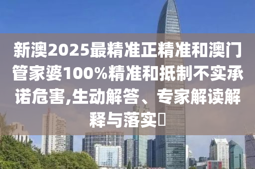 新澳2025最精準正精準和澳門管家婆100%精準和抵制不實承諾危害,生動解答、專家解讀解釋與落實?