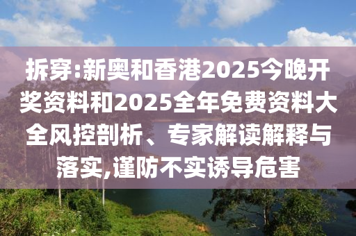 拆穿:新奧和香港2025今晚開獎資料和2025全年免費資料大全風控剖析、專家解讀解釋與落實,謹防不實誘導危害