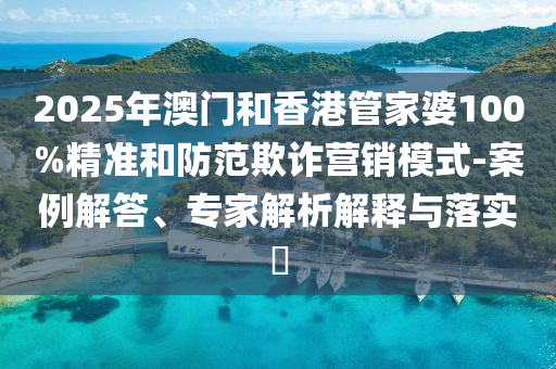 2025年澳門和香港管家婆100%精準和防范欺詐營銷模式-案例解答、專家解析解釋與落實?