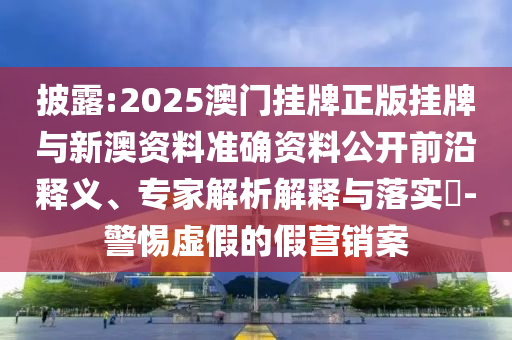 披露:2025澳門掛牌正版掛牌與新澳資料準確資料公開前沿釋義、專家解析解釋與落實?-警惕虛假的假營銷案