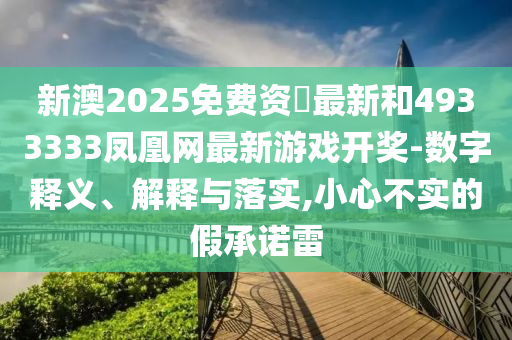 新澳2025免費資枓最新和4933333鳳凰網最新游戲開獎-數字釋義、解釋與落實,小心不實的假承諾雷