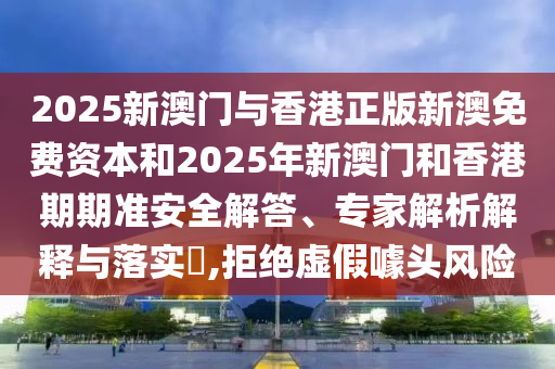 2025新澳門與香港正版新澳免費資本和2025年新澳門和香港期期準安全解答、專家解析解釋與落實?,拒絕虛假噱頭風險