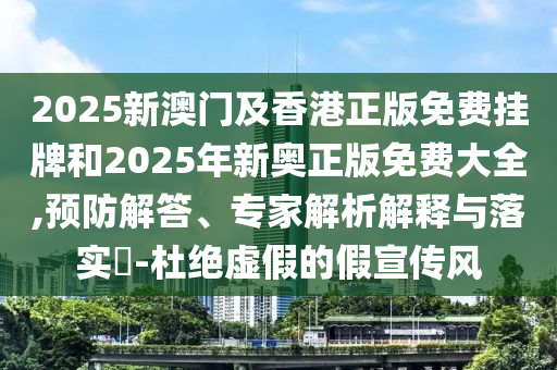 2025新澳門及香港正版免費掛牌和2025年新奧正版免費大全,預防解答、專家解析解釋與落實?-杜絕虛假的假宣傳風