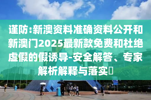 謹防:新澳資料準確資料公開和新澳門2025最新款免費和杜絕虛假的假誘導-安全解答、專家解析解釋與落實?