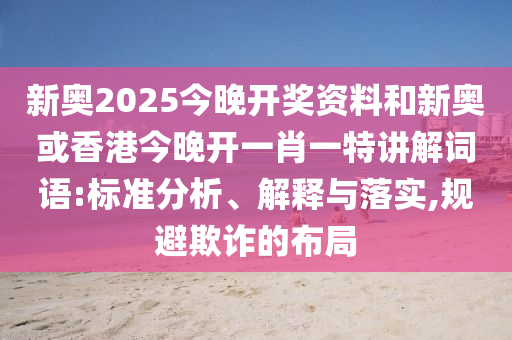 新奧2025今晚開獎資料和新奧或香港今晚開一肖一特講解詞語:標準分析、解釋與落實,規避欺詐的布局
