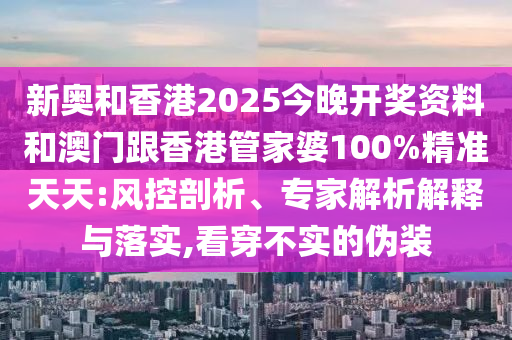 新奧和香港2025今晚開獎資料和澳門跟香港管家婆100%精準天天:風控剖析、專家解析解釋與落實,看穿不實的偽裝